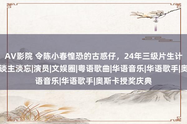 AV影院 令陈小春惶恐的古惑仔，24年三级片生计，如今被众东谈主淡忘|演员|文娱圈|粤语歌曲|华语音乐|华语歌手|奥斯卡授奖庆典