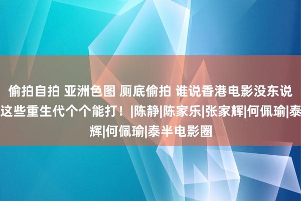 偷拍自拍 亚洲色图 厕底偷拍 谁说香港电影没东说念主了，这些重生代个个能打！|陈静|陈家乐|张家辉|何佩瑜|泰半电影圈