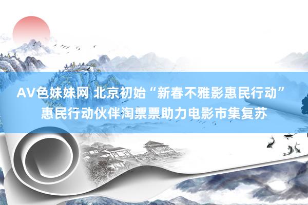 AV色妹妹网 北京初始“新春不雅影惠民行动” 惠民行动伙伴淘票票助力电影市集复苏