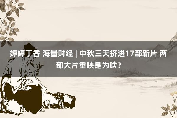 婷婷丁香 海量财经 | 中秋三天挤进17部新片 两部大片重映是为啥？