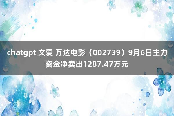 chatgpt 文爱 万达电影（002739）9月6日主力资金净卖出1287.47万元