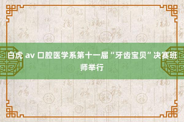 白虎 av 口腔医学系第十一届“牙齿宝贝”决赛班师举行