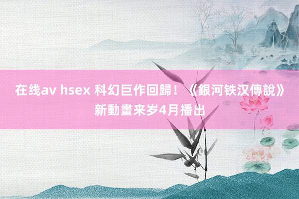 在线av hsex 科幻巨作回歸！《銀河铁汉傳說》新動畫来岁4月播出