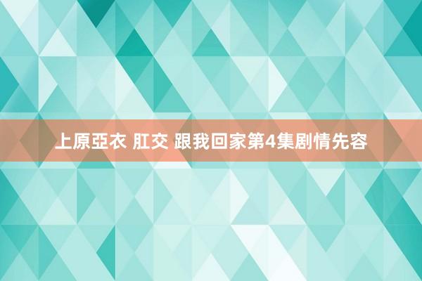 上原亞衣 肛交 跟我回家第4集剧情先容