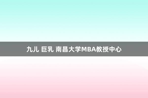 九儿 巨乳 南昌大学MBA教授中心