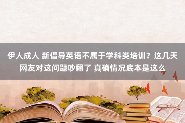 伊人成人 新倡导英语不属于学科类培训？这几天网友对这问题吵翻了 真确情况底本是这么