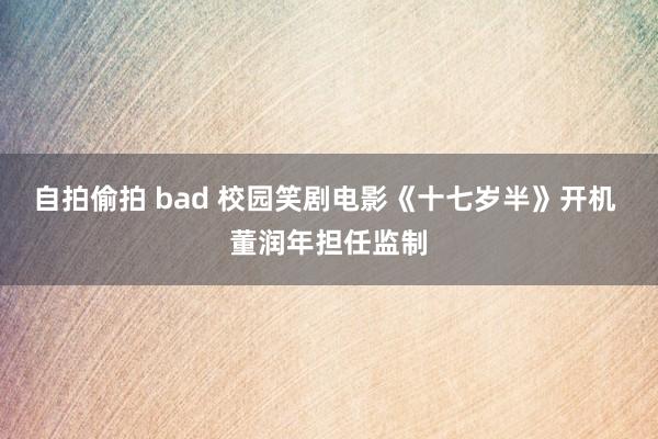 自拍偷拍 bad 校园笑剧电影《十七岁半》开机 董润年担任监制