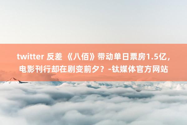 twitter 反差 《八佰》带动单日票房1.5亿，电影刊行却在剧变前夕？-钛媒体官方网站