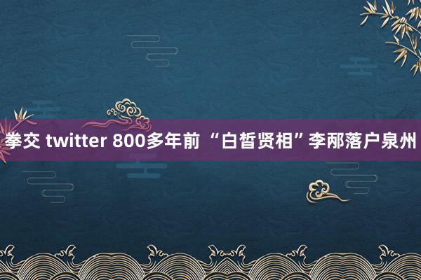 拳交 twitter 800多年前 “白皙贤相”李邴落户泉州