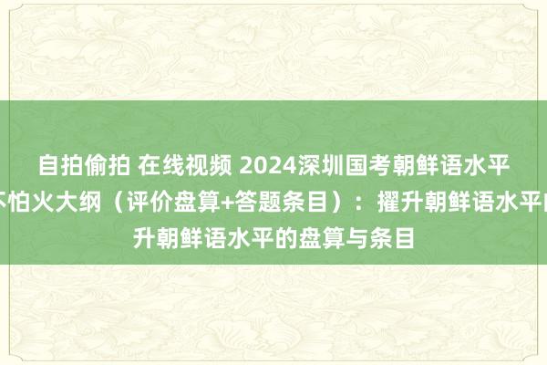 自拍偷拍 在线视频 2024深圳国考朝鲜语水平测试磨真金不怕火大纲（评价盘算+答题条目）：擢升朝鲜语水平的盘算与条目