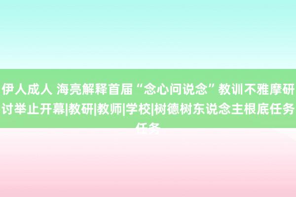 伊人成人 海亮解释首届“念心问说念”教训不雅摩研讨举止开幕|教研|教师|学校|树德树东说念主根底任务