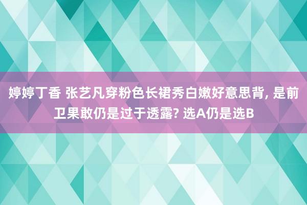 婷婷丁香 张艺凡穿粉色长裙秀白嫩好意思背, 是前卫果敢仍是过于透露? 选A仍是选B
