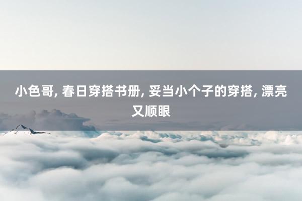 小色哥, 春日穿搭书册, 妥当小个子的穿搭, 漂亮又顺眼