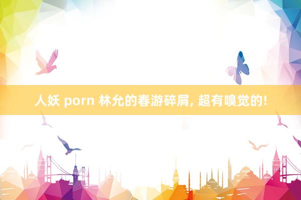 人妖 porn 林允的春游碎屑, 超有嗅觉的!